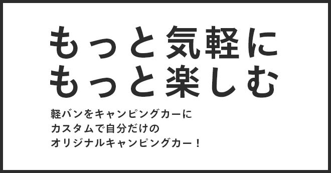 もっと気軽にもっと楽しむ 軽バンをキャンピングカーにカスタムで自分だけのオリジナルキャンピングカー！